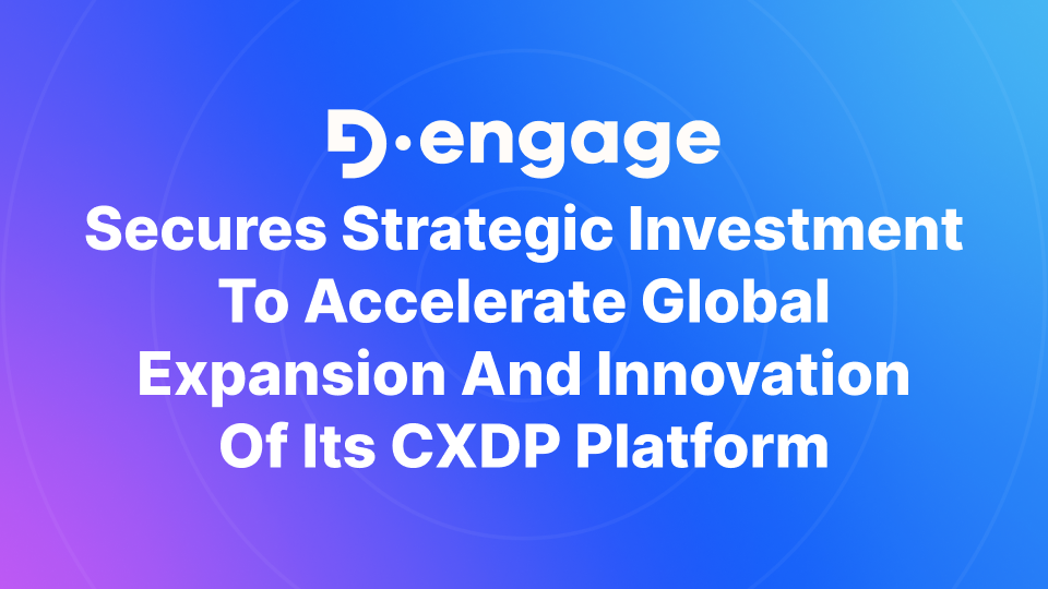 D·engage Secures Strategic Investment to Accelerate Global Expansion and Innovation of their CXDP